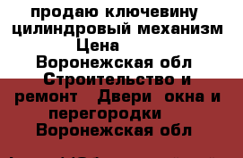 продаю ключевину- цилиндровый механизм › Цена ­ 300 - Воронежская обл. Строительство и ремонт » Двери, окна и перегородки   . Воронежская обл.